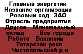 Главный энергетик › Название организации ­ Розовый сад, ЗАО › Отрасль предприятия ­ Другое › Минимальный оклад ­ 1 - Все города Работа » Вакансии   . Татарстан респ.,Чистопольский р-н